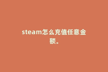steam怎么充值任意金额。