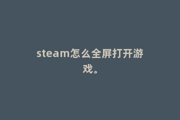 steam怎么全屏打开游戏。