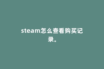 steam怎么查看购买记录。