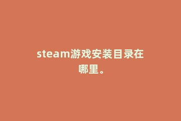 steam游戏安装目录在哪里。