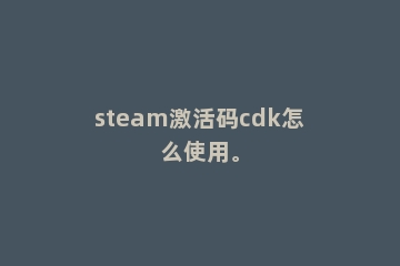 steam激活码cdk怎么使用。