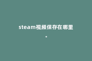 steam视频保存在哪里。
