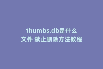 thumbs.db是什么文件 禁止删除方法教程