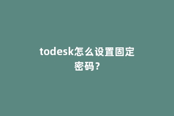 todesk怎么设置固定密码？