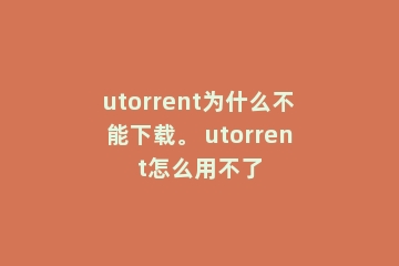utorrent为什么不能下载。 utorrent怎么用不了