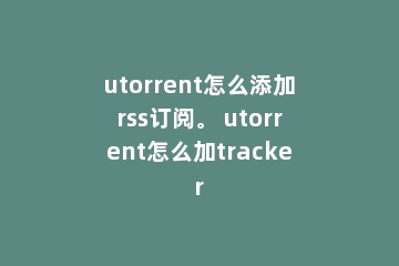 utorrent怎么添加rss订阅。 utorrent怎么加tracker