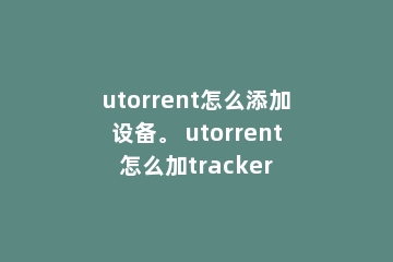 utorrent怎么添加设备。 utorrent怎么加tracker