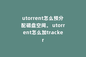 utorrent怎么预分配磁盘空间。 utorrent怎么加tracker
