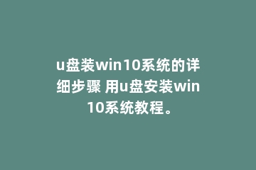 u盘装win10系统的详细步骤 用u盘安装win10系统教程。