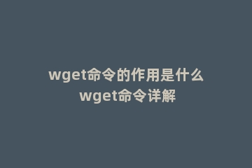 wget命令的作用是什么 wget命令详解