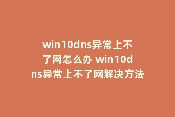 win10dns异常上不了网怎么办 win10dns异常上不了网解决方法