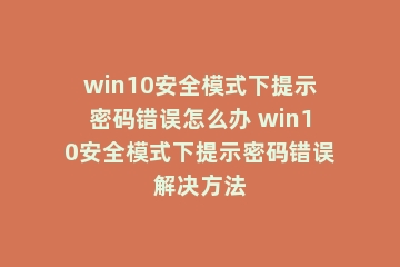 win10安全模式下提示密码错误怎么办 win10安全模式下提示密码错误解决方法