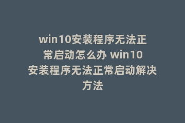 win10安装程序无法正常启动怎么办 win10安装程序无法正常启动解决方法
