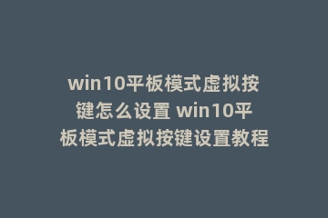 win10平板模式虚拟按键怎么设置 win10平板模式虚拟按键设置教程