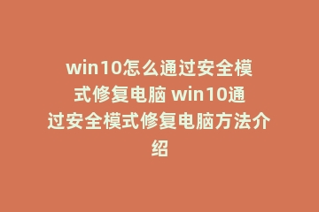 win10怎么通过安全模式修复电脑 win10通过安全模式修复电脑方法介绍