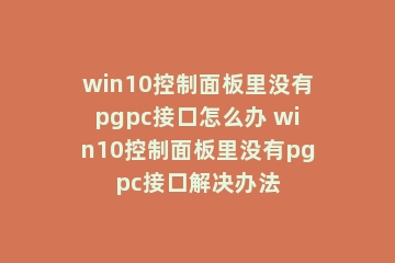 win10控制面板里没有pgpc接口怎么办 win10控制面板里没有pgpc接口解决办法