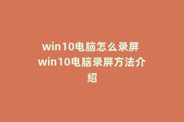win10电脑怎么录屏 win10电脑录屏方法介绍