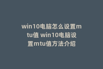 win10电脑怎么设置mtu值 win10电脑设置mtu值方法介绍