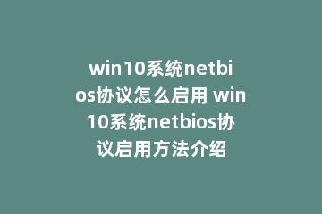 win10系统netbios协议怎么启用 win10系统netbios协议启用方法介绍