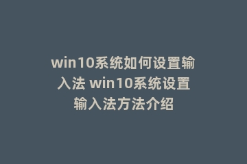 win10系统如何设置输入法 win10系统设置输入法方法介绍