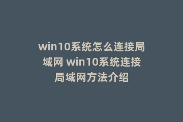 win10系统怎么连接局域网 win10系统连接局域网方法介绍