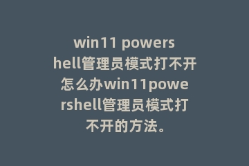 win11 powershell管理员模式打不开怎么办win11powershell管理员模式打不开的方法。