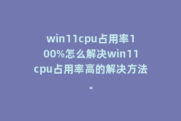 win11cpu占用率100%怎么解决win11cpu占用率高的解决方法。