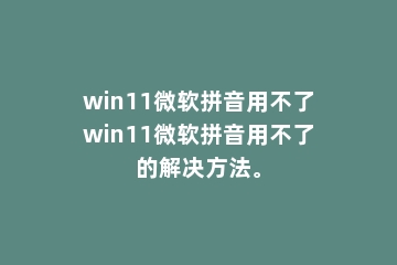 win11微软拼音用不了win11微软拼音用不了的解决方法。