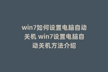 win7如何设置电脑自动关机 win7设置电脑自动关机方法介绍