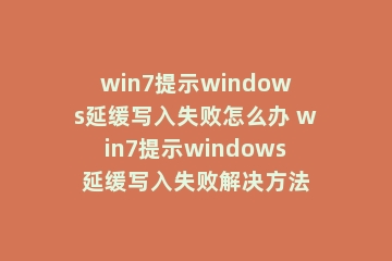 win7提示windows延缓写入失败怎么办 win7提示windows延缓写入失败解决方法