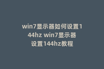 win7显示器如何设置144hz win7显示器设置144hz教程