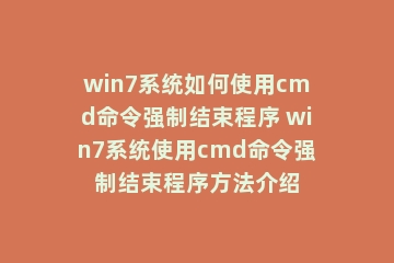 win7系统如何使用cmd命令强制结束程序 win7系统使用cmd命令强制结束程序方法介绍