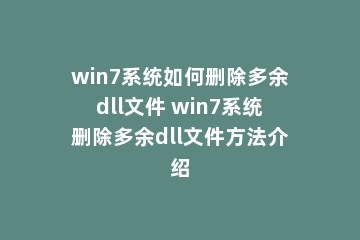 win7系统如何删除多余dll文件 win7系统删除多余dll文件方法介绍