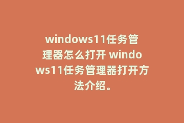 windows11任务管理器怎么打开 windows11任务管理器打开方法介绍。