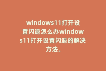 windows11打开设置闪退怎么办windows11打开设置闪退的解决方法。