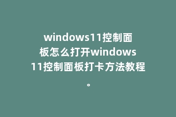 windows11控制面板怎么打开windows11控制面板打卡方法教程。