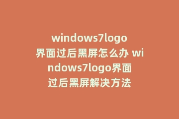windows7logo界面过后黑屏怎么办 windows7logo界面过后黑屏解决方法