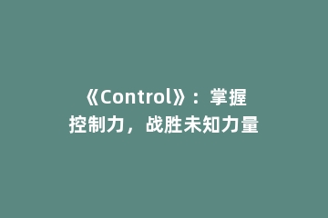《Control》：掌握控制力，战胜未知力量