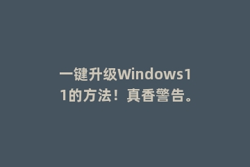 一键升级Windows11的方法！真香警告。