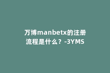 万博manbetx的注册流程是什么？-3YMS
