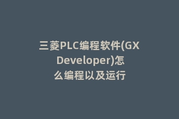 三菱PLC编程软件(GX Developer)怎么编程以及运行