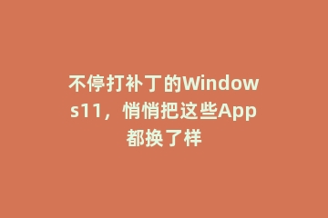 不停打补丁的Windows11，悄悄把这些App都换了样