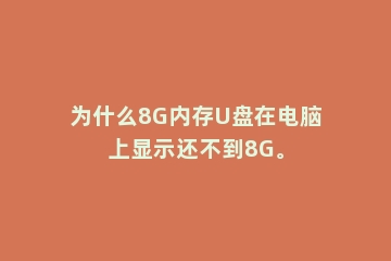 为什么8G内存U盘在电脑上显示还不到8G。