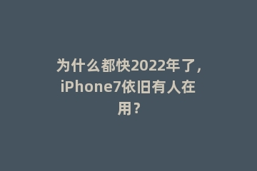 为什么都快2022年了，iPhone7依旧有人在用？