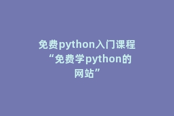 免费python入门课程 “免费学python的网站”