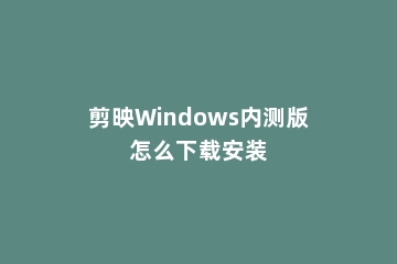 剪映Windows内测版怎么下载安装