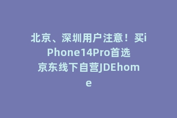 北京、深圳用户注意！买iPhone14Pro首选京东线下自营JDEhome