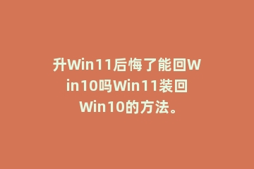 升Win11后悔了能回Win10吗Win11装回Win10的方法。