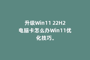 升级Win11 22H2电脑卡怎么办Win11优化技巧。
