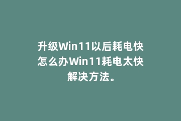 升级Win11以后耗电快怎么办Win11耗电太快解决方法。
